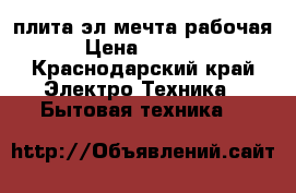 плита эл.мечта.рабочая › Цена ­ 4 150 - Краснодарский край Электро-Техника » Бытовая техника   